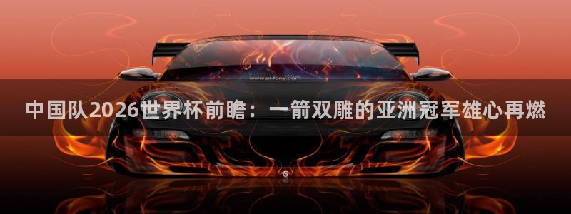 世界杯转播表：中国队2026世界杯前瞻：一箭双雕的亚洲冠军雄心再燃