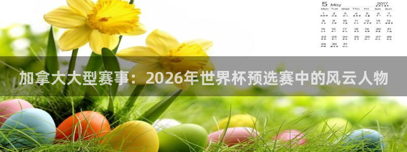 足球世界杯2026年赛程时间表：加拿大大型赛事：2026年世界杯预选赛中的风云人物